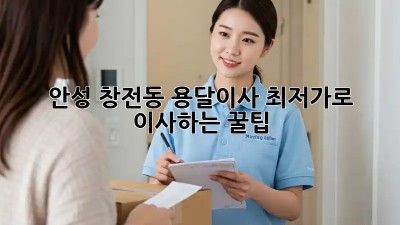 안성 창전동 용달이사, 최저가로 이사하는 꿀팁!