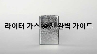 라이터 가스 충전 완벽 가이드